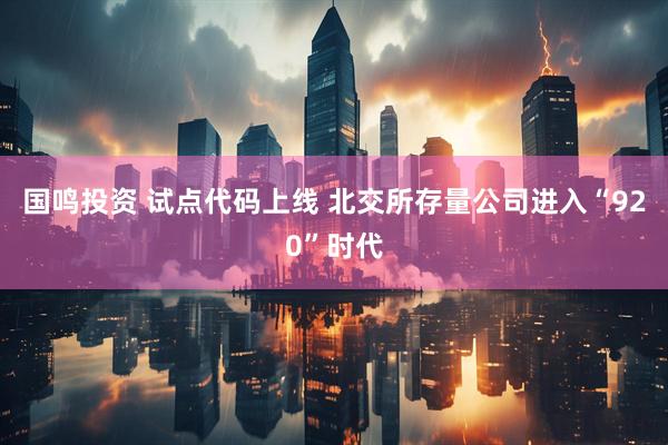国鸣投资 试点代码上线 北交所存量公司进入“920”时代
