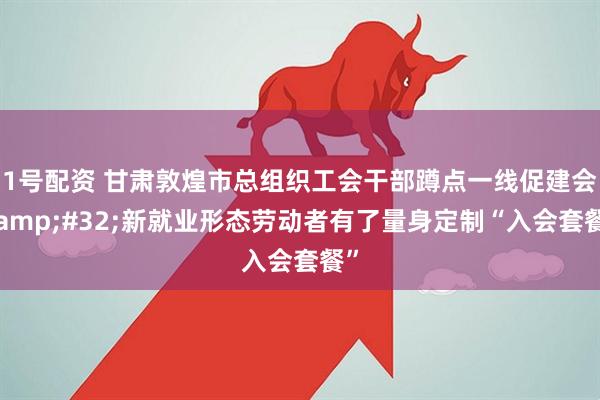 1号配资 甘肃敦煌市总组织工会干部蹲点一线促建会&#32;新就业形态劳动者有了量身定制“入会套餐”