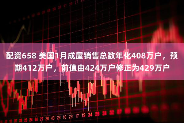 配资658 美国1月成屋销售总数年化408万户，预期412万户，前值由424万户修正为429万户