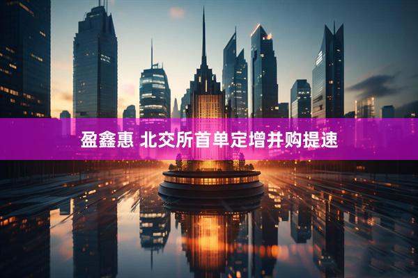 盈鑫惠 北交所首单定增并购提速