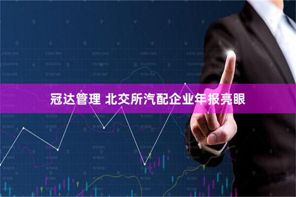 冠达管理 北交所汽配企业年报亮眼