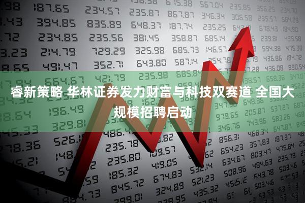 睿新策略 华林证券发力财富与科技双赛道 全国大规模招聘启动