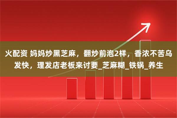 火配资 妈妈炒黑芝麻，翻炒前泡2样，香浓不苦乌发快，理发店老板来讨要_芝麻糊_铁锅_养生