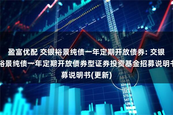 盈富优配 交银裕景纯债一年定期开放债券: 交银施罗德裕景纯债一年定期开放债券型证券投资基金招募说明书(更新)