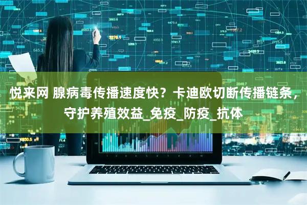 悦来网 腺病毒传播速度快？卡迪欧切断传播链条，守护养殖效益_免疫_防疫_抗体