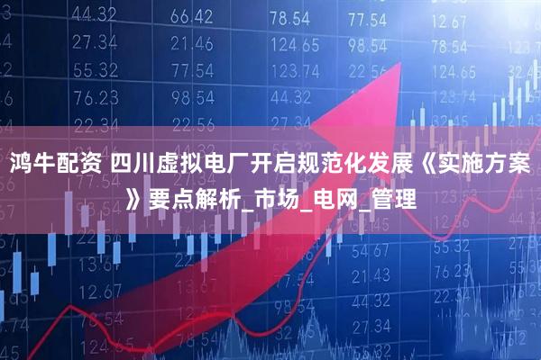 鸿牛配资 四川虚拟电厂开启规范化发展《实施方案》要点解析_市场_电网_管理
