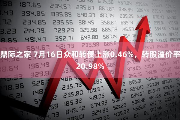 鼎际之家 7月16日众和转债上涨0.46%，转股溢价率20.98%