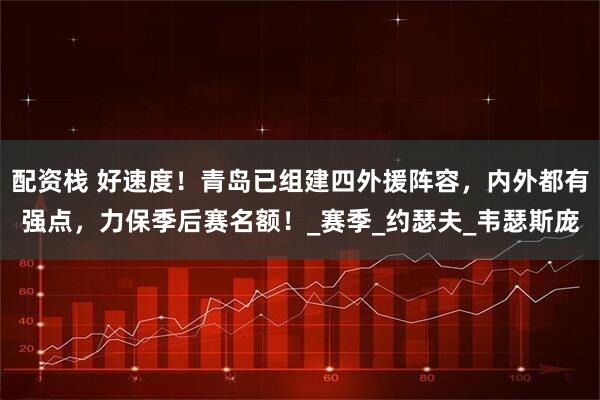 配资栈 好速度！青岛已组建四外援阵容，内外都有强点，力保季后赛名额！_赛季_约瑟夫_韦瑟斯庞
