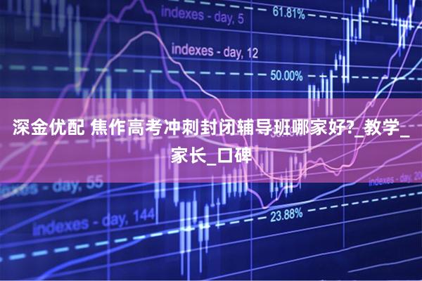 深金优配 焦作高考冲刺封闭辅导班哪家好?_教学_家长_口碑