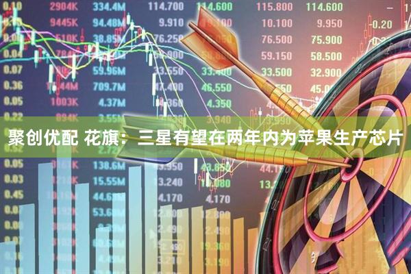 聚创优配 花旗：三星有望在两年内为苹果生产芯片