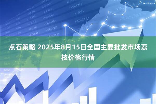 点石策略 2025年8月15日全国主要批发市场荔枝价格行情