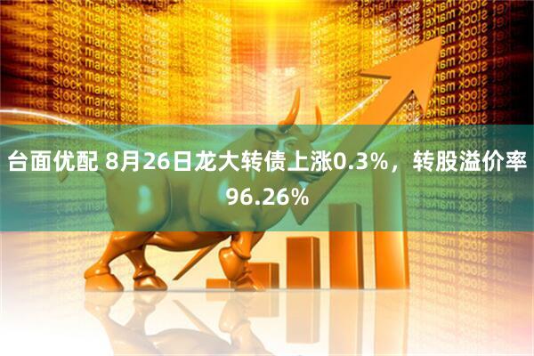 台面优配 8月26日龙大转债上涨0.3%，转股溢价率96.26%