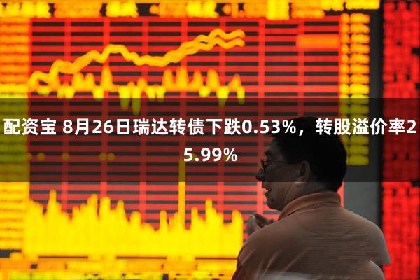 配资宝 8月26日瑞达转债下跌0.53%，转股溢价率25.99%