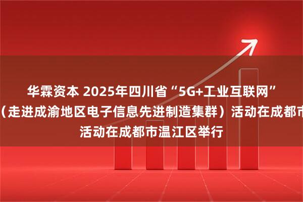 华霖资本 2025年四川省“5G+工业互联网”百城千园行（走进成渝地区电子信息先进制造集群）活动在成都市温江区举行