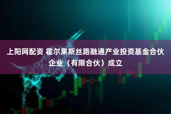 上阳网配资 霍尔果斯丝路融通产业投资基金合伙企业（有限合伙）成立