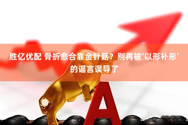 胜亿优配 骨折愈合靠金针菇？别再被‘以形补形’的谣言误导了