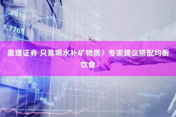 嘉理证券 只靠喝水补矿物质？专家建议搭配均衡饮食