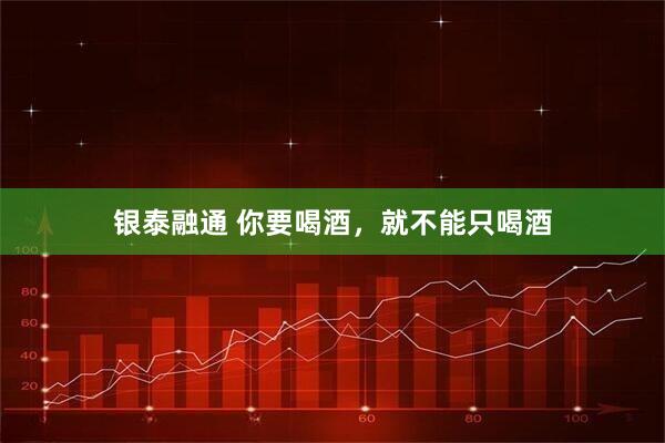 银泰融通 你要喝酒，就不能只喝酒