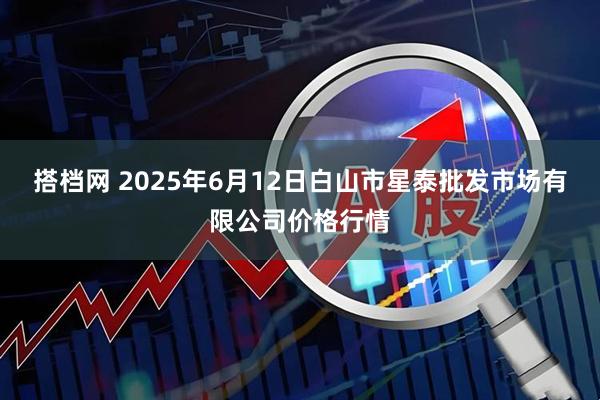 搭档网 2025年6月12日白山市星泰批发市场有限公司价格行情