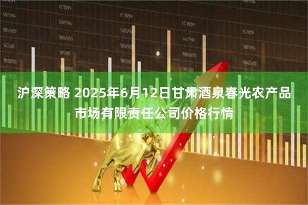 沪深策略 2025年6月12日甘肃酒泉春光农产品市场有限责任公司价格行情