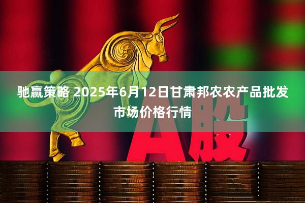 驰赢策略 2025年6月12日甘肃邦农农产品批发市场价格行情