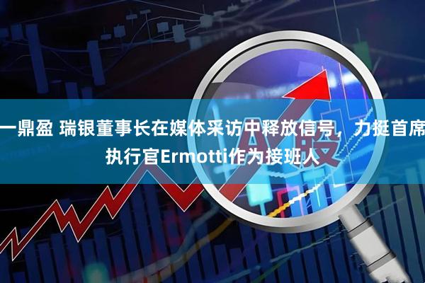 一鼎盈 瑞银董事长在媒体采访中释放信号，力挺首席执行官Ermotti作为接班人