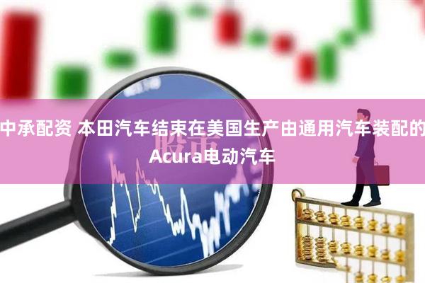 中承配资 本田汽车结束在美国生产由通用汽车装配的Acura电动汽车