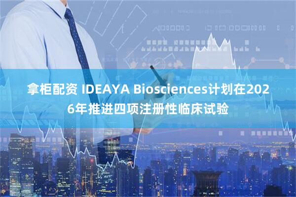 拿柜配资 IDEAYA Biosciences计划在2026年推进四项注册性临床试验